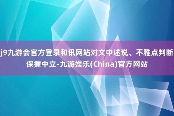 j9九游会官方登录和讯网站对文中述说、不雅点判断保握中立-九游娱乐(China)官方网站