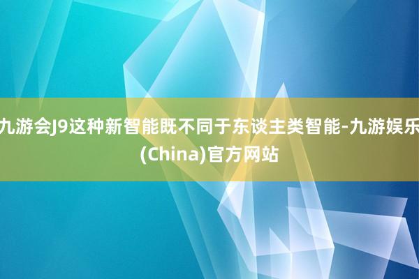 九游会J9这种新智能既不同于东谈主类智能-九游娱乐(China)官方网站