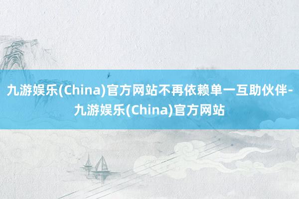 九游娱乐(China)官方网站不再依赖单一互助伙伴-九游娱乐(China)官方网站