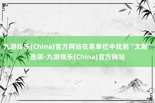 九游娱乐(China)官方网站在菜单栏中找到“文献”选项-九游娱乐(China)官方网站