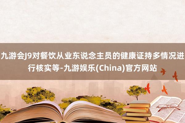 九游会J9对餐饮从业东说念主员的健康证持多情况进行核实等-九游娱乐(China)官方网站