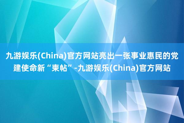 九游娱乐(China)官方网站亮出一张事业惠民的党建使命新“柬帖”-九游娱乐(China)官方网站