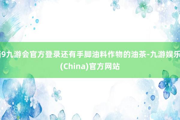 j9九游会官方登录还有手脚油料作物的油茶-九游娱乐(China)官方网站