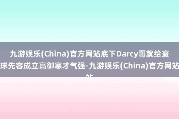 九游娱乐(China)官方网站底下Darcy哥就给寰球先容成立高御寒才气强-九游娱乐(China)官方网站