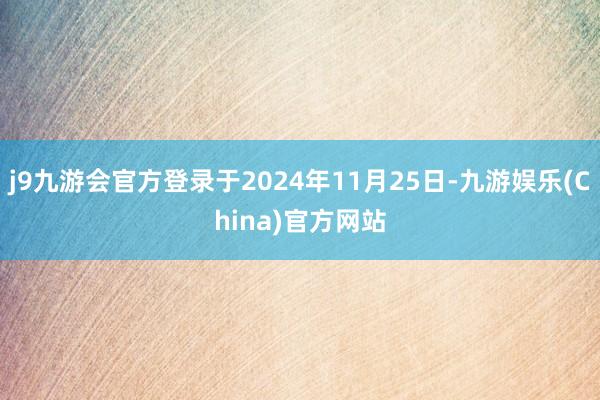 j9九游会官方登录于2024年11月25日-九游娱乐(China)官方网站