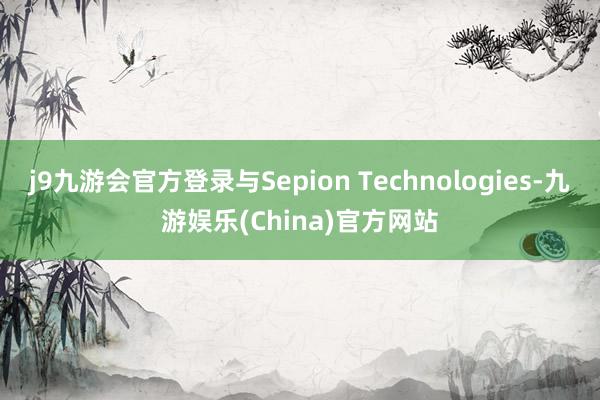 j9九游会官方登录与Sepion Technologies-九游娱乐(China)官方网站