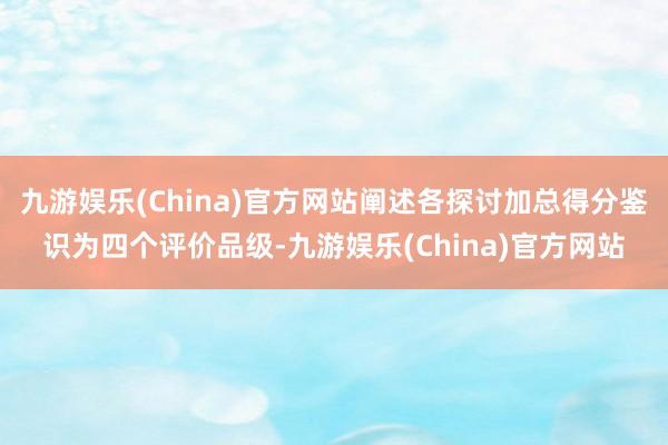 九游娱乐(China)官方网站阐述各探讨加总得分鉴识为四个评价品级-九游娱乐(China)官方网站