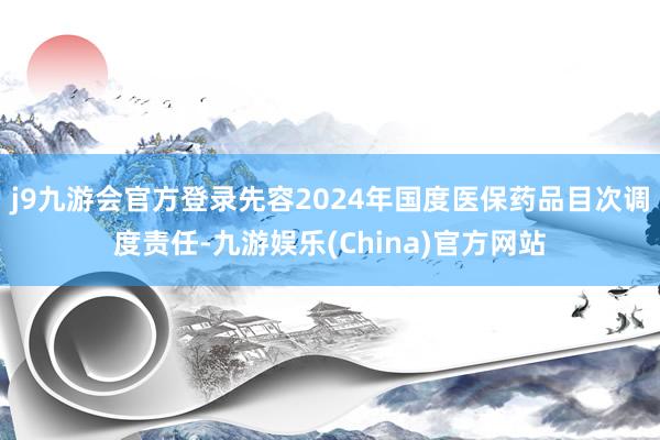 j9九游会官方登录先容2024年国度医保药品目次调度责任-九游娱乐(China)官方网站