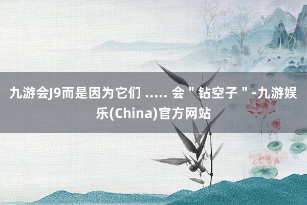 九游会J9而是因为它们 ..... 会＂钻空子＂-九游娱乐(China)官方网站