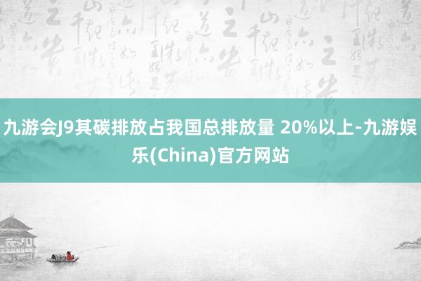 九游会J9其碳排放占我国总排放量 20%以上-九游娱乐(China)官方网站