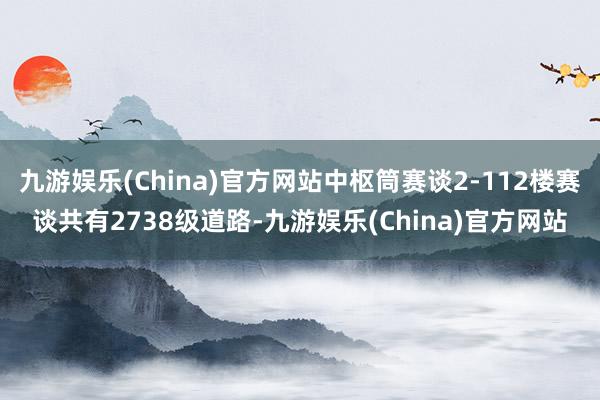 九游娱乐(China)官方网站中枢筒赛谈2-112楼赛谈共有2738级道路-九游娱乐(China)官方网站