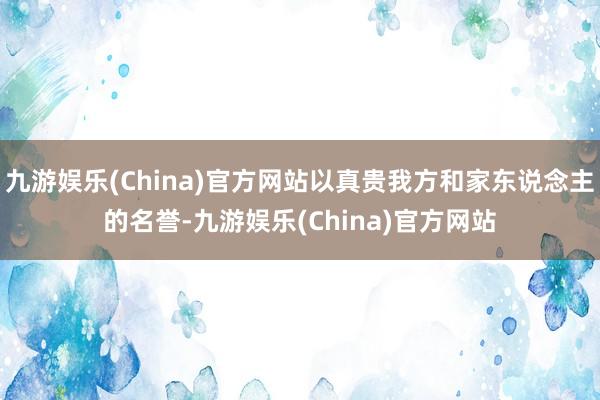 九游娱乐(China)官方网站以真贵我方和家东说念主的名誉-九游娱乐(China)官方网站