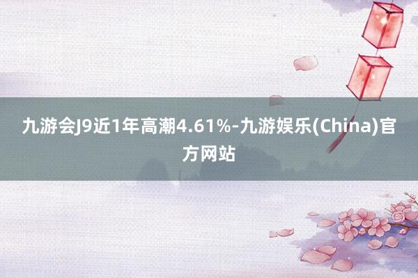 九游会J9近1年高潮4.61%-九游娱乐(China)官方网站