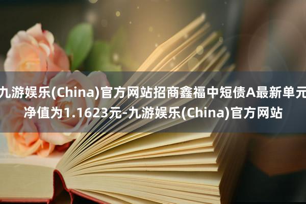 九游娱乐(China)官方网站招商鑫福中短债A最新单元净值为1.1623元-九游娱乐(China)官方网站