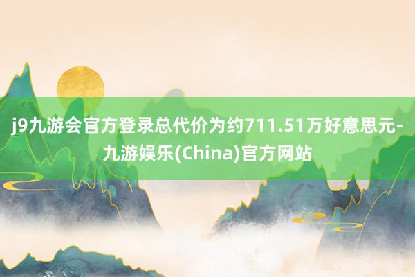 j9九游会官方登录总代价为约711.51万好意思元-九游娱乐(China)官方网站