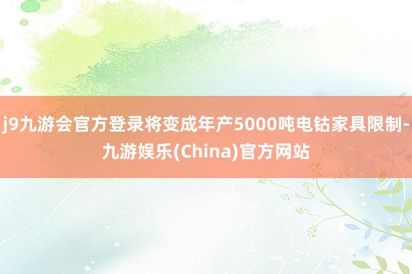 j9九游会官方登录将变成年产5000吨电钴家具限制-九游娱乐(China)官方网站