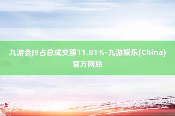 九游会J9占总成交额11.81%-九游娱乐(China)官方网站