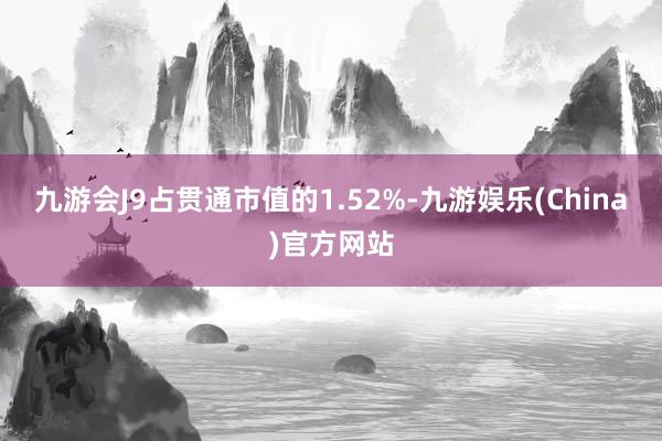 九游会J9占贯通市值的1.52%-九游娱乐(China)官方网站