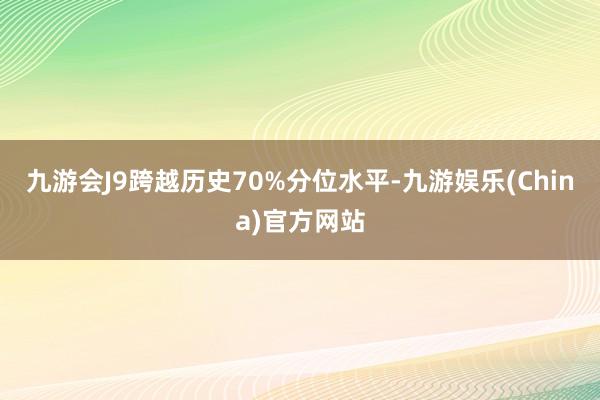 九游会J9跨越历史70%分位水平-九游娱乐(China)官方网站