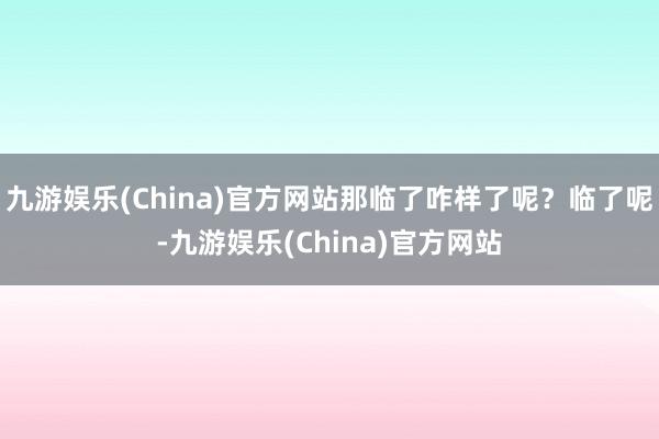 九游娱乐(China)官方网站那临了咋样了呢？临了呢-九游娱乐(China)官方网站