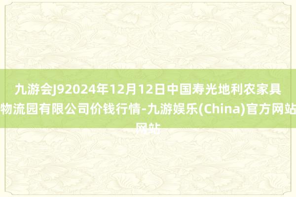 九游会J92024年12月12日中国寿光地利农家具物流园有限公司价钱行情-九游娱乐(China)官方网站