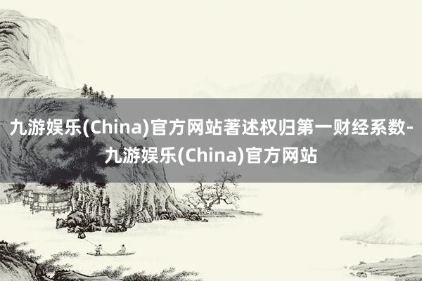 九游娱乐(China)官方网站著述权归第一财经系数-九游娱乐(China)官方网站