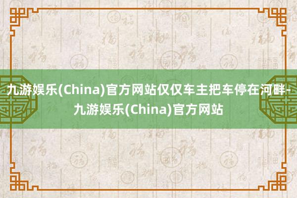 九游娱乐(China)官方网站仅仅车主把车停在河畔-九游娱乐(China)官方网站