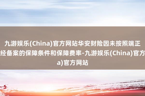 九游娱乐(China)官方网站华安财险因未按照端正使用经备案的保障条件和保障费率-九游娱乐(China)官方网站