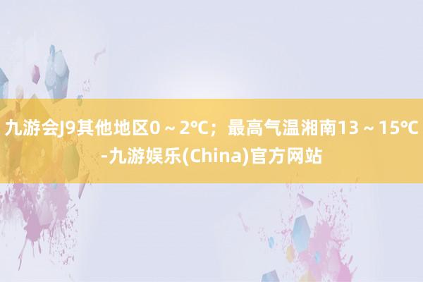 九游会J9其他地区0～2℃；最高气温湘南13～15℃-九游娱乐(China)官方网站