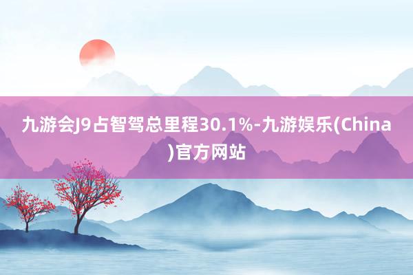 九游会J9占智驾总里程30.1%-九游娱乐(China)官方网站