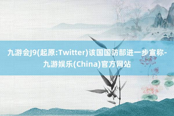 九游会J9(起原:Twitter)该国国防部进一步宣称-九游娱乐(China)官方网站