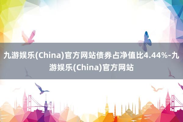 九游娱乐(China)官方网站债券占净值比4.44%-九游娱乐(China)官方网站