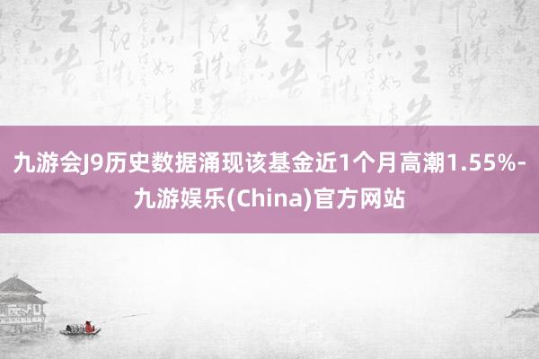 九游会J9历史数据涌现该基金近1个月高潮1.55%-九游娱乐(China)官方网站