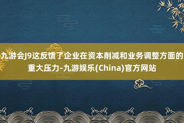 九游会J9这反馈了企业在资本削减和业务调整方面的重大压力-九游娱乐(China)官方网站