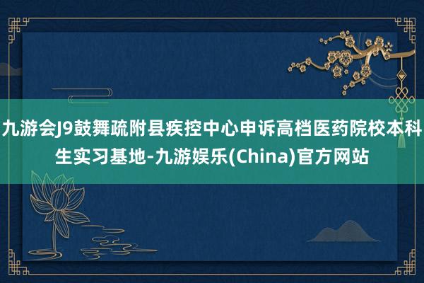 九游会J9鼓舞疏附县疾控中心申诉高档医药院校本科生实习基地-九游娱乐(China)官方网站